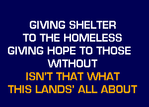 GIVING SHELTER
TO THE HOMELESS
GIVING HOPE TO THOSE
WITHOUT
ISN'T THAT WHAT
THIS LANDS' ALL ABOUT