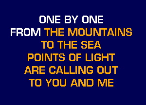 ONE BY ONE
FROM THE MOUNTAINS
TO THE SEA
POINTS OF LIGHT
ARE CALLING OUT
TO YOU AND ME