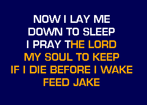 NOWI LAY ME
DOWN TO SLEEP
I PRAY THE LORD
MY SOUL TO KEEP
IF I DIE BEFORE I WAKE
FEED JAKE