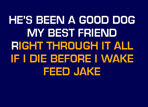 HE'S BEEN A GOOD DOG
MY BEST FRIEND
RIGHT THROUGH IT ALL
IF I DIE BEFORE I WAKE
FEED JAKE