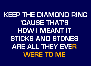 KEEP THE DIAMOND RING
'CAUSE THAT'S
HOWI MEANT IT
STICKS AND STONES
ARE ALL THEY EVER
WERE TO ME