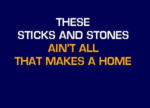 THESE
STICKS AND STONES
AIN'T ALL

THAT MAKES A HOME