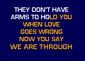 THEY DON'T HAVE
ARMS TO HOLD YOU
WHEN LOVE
GOES WRONG
NOW YOU SAY

WE ARE THROUGH