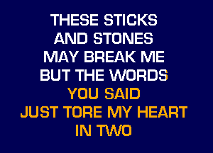 THESE STICKS
AND STONES
MAY BREAK ME
BUT THE WORDS
YOU SAID
JUST TORE MY HEART
IN TWO