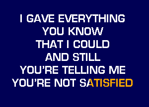 I GAVE EVERYTHING
YOU KNOW
THAT I COULD
AND STILL
YOU'RE TELLING ME
YOU'RE NOT SATISFIED