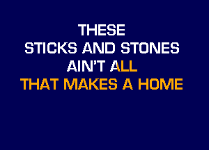 THESE
STICKS AND STONES
AIN'T ALL

THAT MAKES A HOME