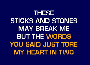 THESE
STICKS AND STONES
MAY BREAK ME
BUT THE WORDS
YOU SAID JUST TORE
MY HEART IN TWO