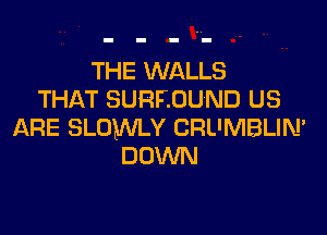 THE WALLS
THAT SURROUND US
ARE SLOMILY CRL'MBLIN'
DOWN