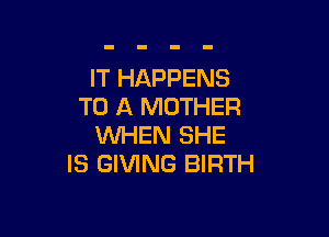 IT HAPPENS
TO A MOTHER

WHEN SHE
IS GIVING BIRTH