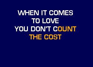 WHEN IT COMES
TO LOVE
YOU DON'T COUNT

THE COST