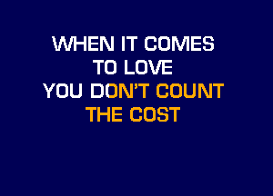 WHEN IT COMES
TO LOVE
YOU DON'T COUNT

THE COST