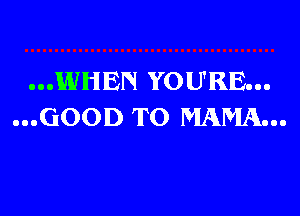 ...WHEN YOU'RE...

...GOOD TO MAMA...