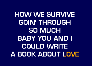 HOW WE SURVIVE
GOIM THROUGH
SO MUCH
BABY YOU AND I
COULD WRITE
A BOOK ABOUT LOVE