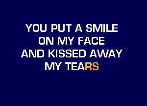 YOU PUT A SMILE
ON MY FACE

AND KISSED AWAY
MY TEARS