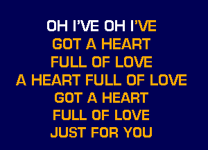 0H I'VE 0H I'VE
GOT A HEART
FULL OF LOVE

A HEART FULL OF LOVE
GOT A HEART
FULL OF LOVE
JUST FOR YOU