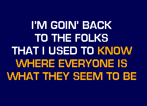 I'M GOIN' BACK
TO THE FOLKS
THAT I USED TO KNOW
WHERE EVERYONE IS
WHAT THEY SEEM TO BE