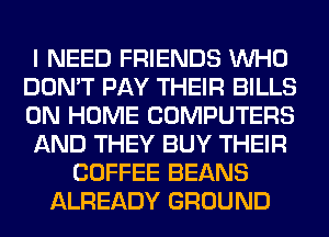 I NEED FRIENDS WHO
DON'T PAY THEIR BILLS
0N HOME COMPUTERS

AND THEY BUY THEIR

COFFEE BEANS
ALREADY GROUND