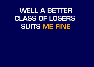 WELL A BETTER
CLASS OF LOSERS
SUITS ME FINE