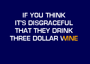IF YOU THINK
ITS DISGRACEFUL
THAT THEY DRINK

THREE DOLLAR WINE