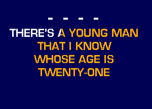 THERE'S A YOUNG MAN
THAT I KNOW

WHOSE AGE IS
TUVENTY-UNE
