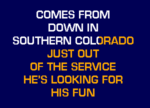 COMES FROM
DOWN IN
SOUTHERN COLORADO
JUST OUT
OF THE SERVICE
HE'S LOOKING FOR
HIS FUN