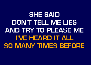 SHE SAID
DON'T TELL ME LIES
AND TRY TO PLEASE ME
I'VE HEARD IT ALL
SO MANY TIMES BEFORE