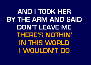 AND I TOOK HER
BY THE ARM AND SAID
DON'T LEAVE ME
THERE'S NOTHIN'

IN THIS WORLD
I WOULDN'T DO