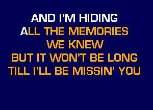 AND I'M HIDING
ALL THE MEMORIES
WE KNEW
BUT IT WON'T BE LONG
TILL I'LL BE MISSIN' YOU