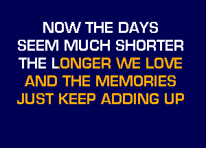 NOW THE DAYS
SEEM MUCH SHORTER
THE LONGER WE LOVE

AND THE MEMORIES
JUST KEEP ADDING UP