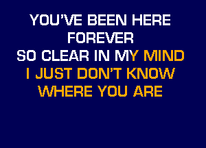 YOU'VE BEEN HERE
FOREVER
SO CLEAR IN MY MIND
I JUST DON'T KNOW
WHERE YOU ARE