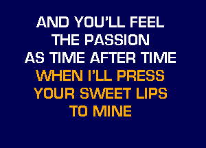 AND YOU'LL FEEL
THE PASSION
AS TIME AFTER TIME
WHEN I'LL PRESS
YOUR SWEET LIPS
T0 MINE