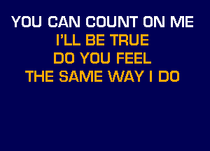 YOU CAN COUNT ON ME
I'LL BE TRUE
DO YOU FEEL
THE SAME WAY I DO