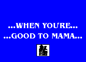 ...WHEN YOU'RE...

...GOOD TO MAMA...

I
t, ,
