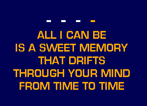 ALL I CAN BE
IS A SWEET MEMORY
THAT DRIFTS
THROUGH YOUR MIND
FROM TIME TO TIME