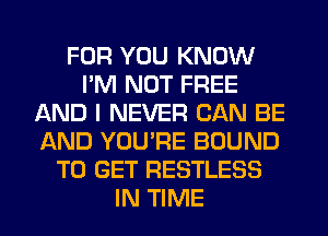 FOR YOU KNOW
I'M NOT FREE
AND I NEVER CAN BE
AND YOU'RE BOUND
TO GET RESTLESS
IN TIME