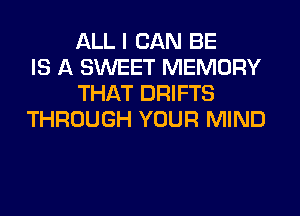 ALL I CAN BE
IS A SWEET MEMORY
THAT DRIFTS
THROUGH YOUR MIND