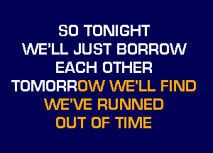 SO TONIGHT
WE'LL JUST BORROW
EACH OTHER
TOMORROW WE'LL FIND
WE'VE RUNNED
OUT OF TIME