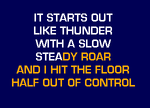 IT STARTS OUT
LIKE THUNDER
WITH A SLOW
STEADY ROAR
AND I HIT THE FLOOR
HALF OUT OF CONTROL