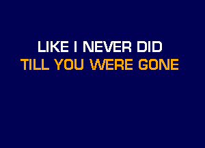 LIKE I NEVER DID
TILL YOU WERE GONE