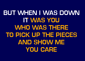 BUT WHEN I WAS DOWN
IT WAS YOU
WHO WAS THERE
T0 PICK UP THE PIECES
AND SHOW ME
YOU CARE