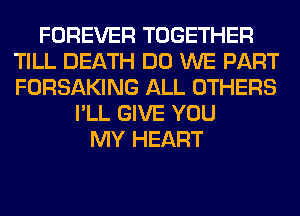 FOREVER TOGETHER
TILL DEATH DO WE PART
FORSAKING ALL OTHERS

I'LL GIVE YOU
MY HEART