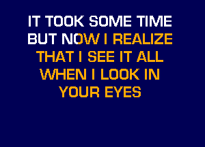 IT TOOK SOME TIME
BUT NDWI REALIZE
THAT I SEE IT ALL
WHEN I LOOK IN
YOUR EYES