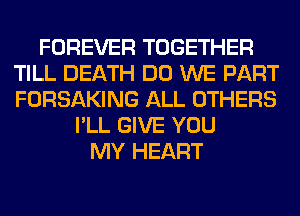 FOREVER TOGETHER
TILL DEATH DO WE PART
FORSAKING ALL OTHERS

I'LL GIVE YOU
MY HEART