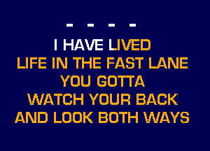 I HAVE LIVED
LIFE IN THE FAST LANE
YOU GOTTA
WATCH YOUR BACK
AND LOOK BOTH WAYS