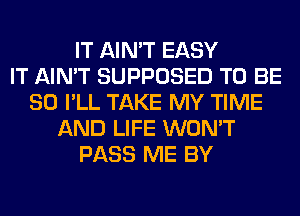 IT AIN'T EASY
IT AIN'T SUPPOSED TO BE
SO I'LL TAKE MY TIME
AND LIFE WON'T
PASS ME BY