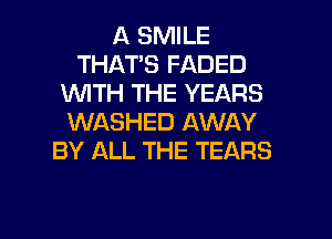 A SMILE
THAT'S FADED
WTH THE YEARS
WASHED AWAY
BY ALL THE TEARS

g