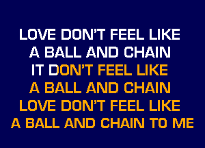 LOVE DON'T FEEL LIKE
A BALL AND CHAIN
IT DON'T FEEL LIKE
A BALL AND CHAIN

LOVE DON'T FEEL LIKE
A BALL AND CHAIN TO ME