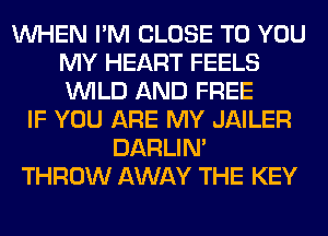 WHEN I'M CLOSE TO YOU
MY HEART FEELS
WILD AND FREE

IF YOU ARE MY JAILER
DARLIN'
THROW AWAY THE KEY