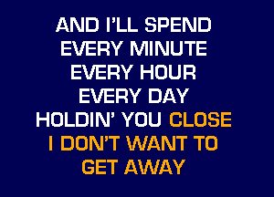 AND I'LL SPEND
EVERY MINUTE
EVERY HOUR
EVERY DAY
HOLDIN' YOU CLOSE
I DON'T WANT TO
GET AWAY