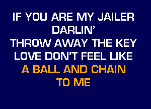 IF YOU ARE MY JAILER
DARLIN'
THROW AWAY THE KEY
LOVE DON'T FEEL LIKE
A BALL AND CHAIN
TO ME